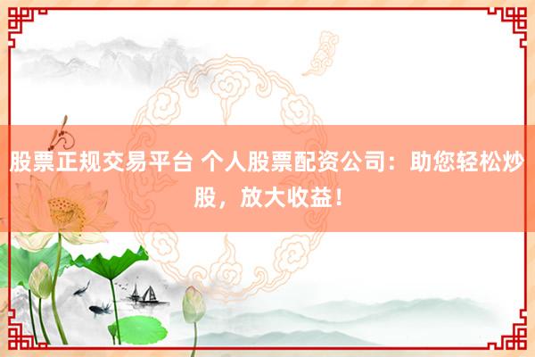 股票正規(guī)交易平臺 個人股票配資公司：助您輕松炒股，放大收益！