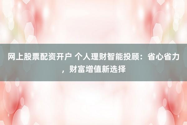 網(wǎng)上股票配資開戶 個人理財智能投顧：省心省力，財富增值新選擇