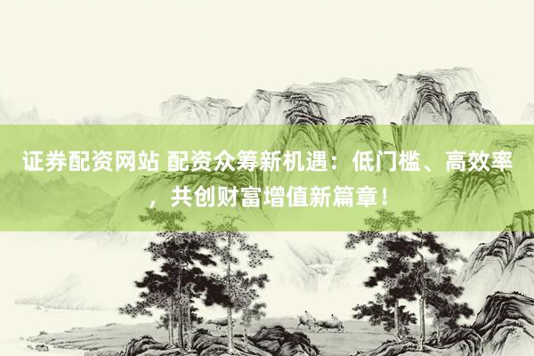 證券配資網(wǎng)站 配資眾籌新機遇：低門檻、高效率，共創(chuàng)財富增值新篇章！