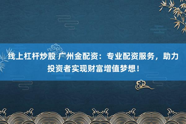 線上杠桿炒股 廣州金配資：專業(yè)配資服務(wù)，助力投資者實(shí)現(xiàn)財(cái)富增值夢(mèng)想！