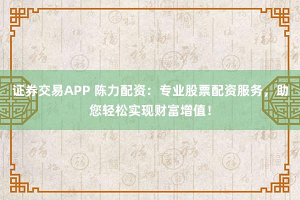證券交易APP 陳力配資：專業(yè)股票配資服務，助您輕松實現(xiàn)財富增值！
