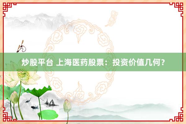 炒股平臺 上海醫(yī)藥股票：投資價(jià)值幾何？