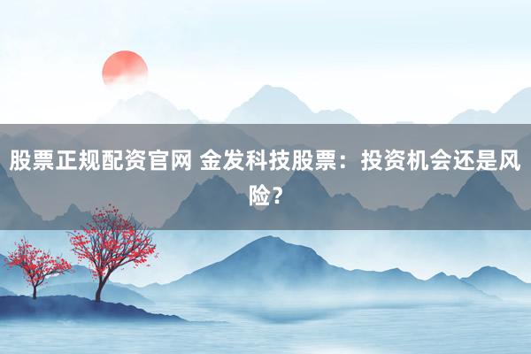 股票正規(guī)配資官網(wǎng) 金發(fā)科技股票：投資機(jī)會(huì)還是風(fēng)險(xiǎn)？
