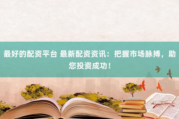最好的配資平臺(tái) 最新配資資訊：把握市場(chǎng)脈搏，助您投資成功！