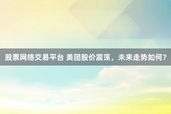 股票網(wǎng)絡(luò)交易平臺 美團(tuán)股價震蕩，未來走勢如何？