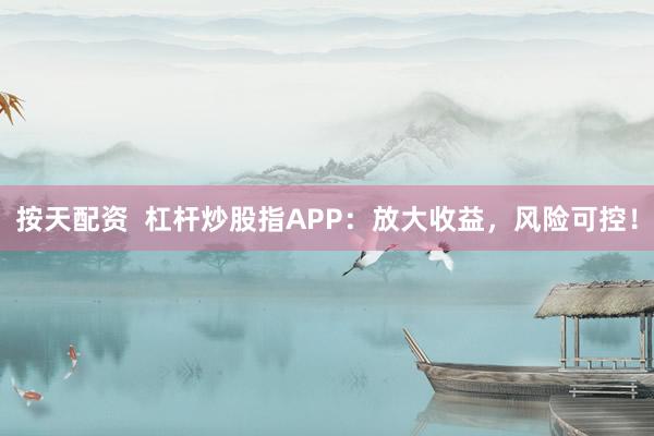 按天配資  杠桿炒股指APP：放大收益，風(fēng)險可控！