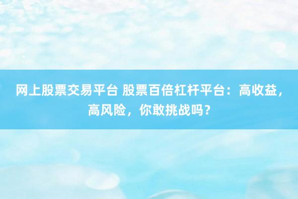 網(wǎng)上股票交易平臺 股票百倍杠桿平臺：高收益，高風(fēng)險，你敢挑戰(zhàn)嗎？
