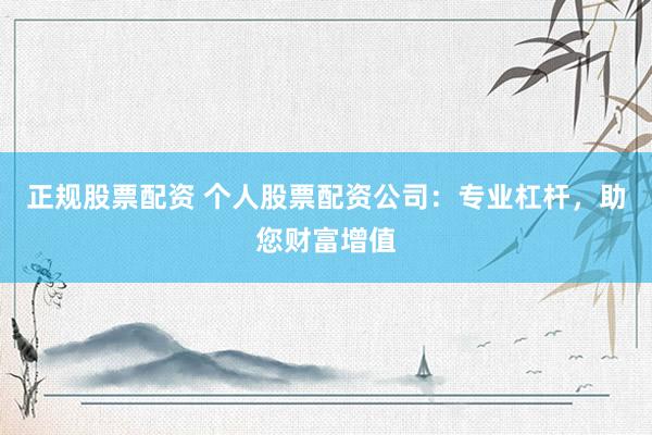 正規(guī)股票配資 個人股票配資公司：專業(yè)杠桿，助您財富增值