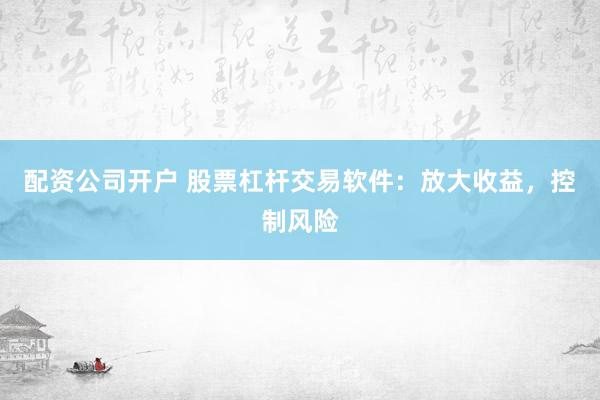 配資公司開戶 股票杠桿交易軟件：放大收益，控制風險