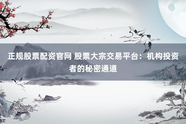正規(guī)股票配資官網(wǎng) 股票大宗交易平臺：機(jī)構(gòu)投資者的秘密通道