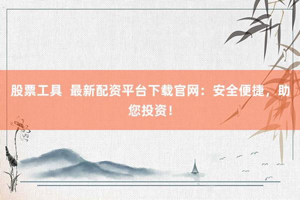 股票工具  最新配資平臺(tái)下載官網(wǎng)：安全便捷，助您投資！
