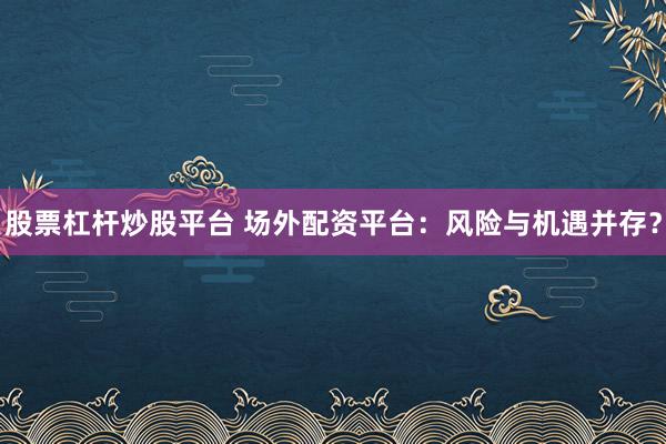 股票杠桿炒股平臺(tái) 場(chǎng)外配資平臺(tái)：風(fēng)險(xiǎn)與機(jī)遇并存？