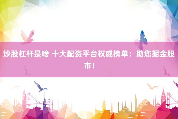 炒股杠桿是啥 十大配資平臺權威榜單：助您掘金股市！