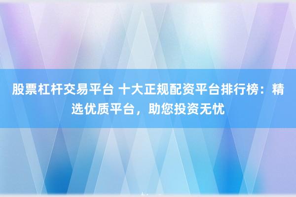 股票杠桿交易平臺 十大正規(guī)配資平臺排行榜：精選優(yōu)質(zhì)平臺，助您投資無憂