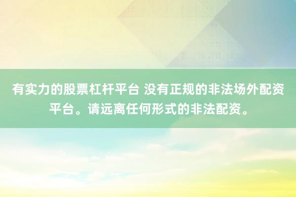 有實力的股票杠桿平臺 沒有正規(guī)的非法場外配資平臺。請遠(yuǎn)離任何形式的非法配資。