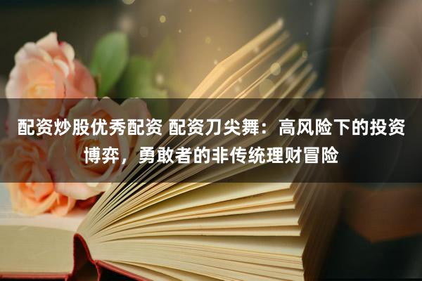 配資炒股優(yōu)秀配資 配資刀尖舞：高風(fēng)險(xiǎn)下的投資博弈，勇敢者的非傳統(tǒng)理財(cái)冒險(xiǎn)