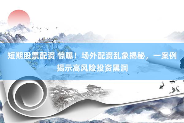 短期股票配資 驚曝！場(chǎng)外配資亂象揭秘，一案例揭示高風(fēng)險(xiǎn)投資黑洞