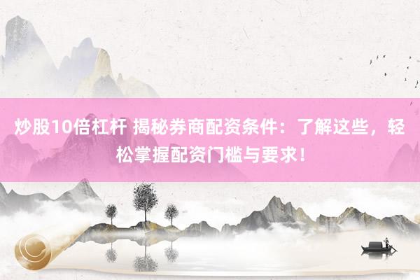 炒股10倍杠桿 揭秘券商配資條件：了解這些，輕松掌握配資門(mén)檻與要求！