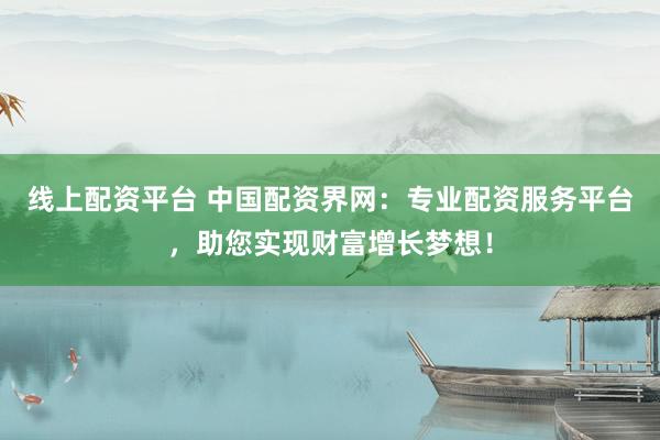 線上配資平臺 中國配資界網(wǎng)：專業(yè)配資服務平臺，助您實現(xiàn)財富增長夢想！