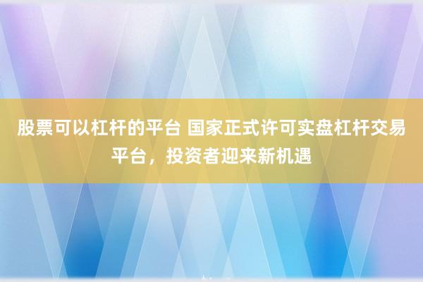 股票可以杠桿的平臺 國家正式許可實盤杠桿交易平臺，投資者迎來新機遇