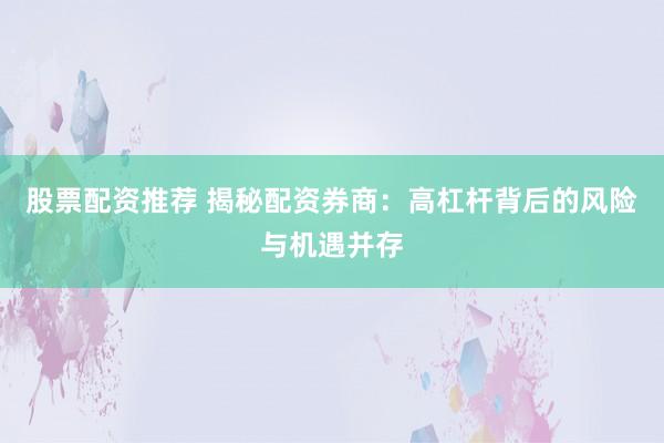 股票配資推薦 揭秘配資券商：高杠桿背后的風(fēng)險與機遇并存