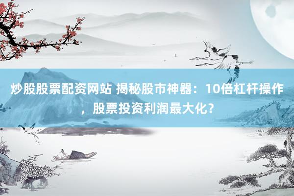炒股股票配資網(wǎng)站 揭秘股市神器：10倍杠桿操作，股票投資利潤(rùn)最大化？