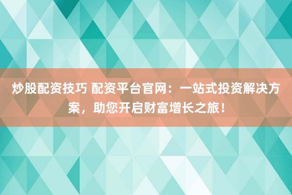 炒股配資技巧 配資平臺(tái)官網(wǎng)：一站式投資解決方案，助您開啟財(cái)富增長(zhǎng)之旅！