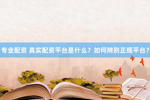 專業(yè)配資 真實(shí)配資平臺(tái)是什么？如何辨別正規(guī)平臺(tái)？