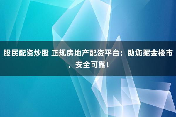 股民配資炒股 正規(guī)房地產(chǎn)配資平臺：助您掘金樓市，安全可靠！