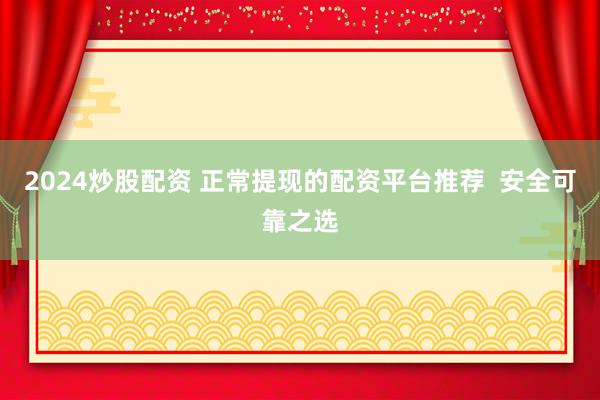 2024炒股配資 正常提現(xiàn)的配資平臺推薦  安全可靠之選