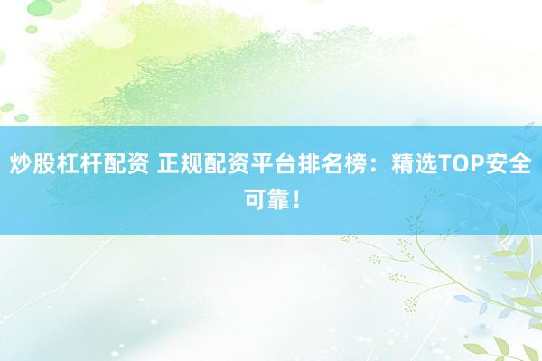 炒股杠桿配資 正規(guī)配資平臺排名榜：精選TOP安全可靠！
