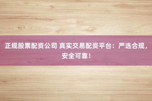 正規(guī)股票配資公司 真實交易配資平臺：嚴選合規(guī)，安全可靠！