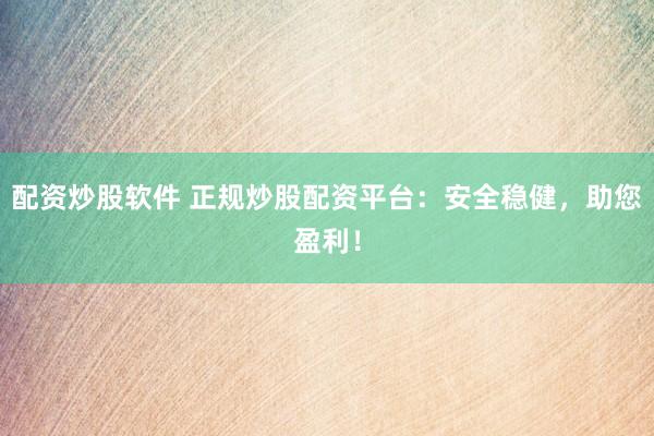 配資炒股軟件 正規(guī)炒股配資平臺：安全穩(wěn)健，助您盈利！