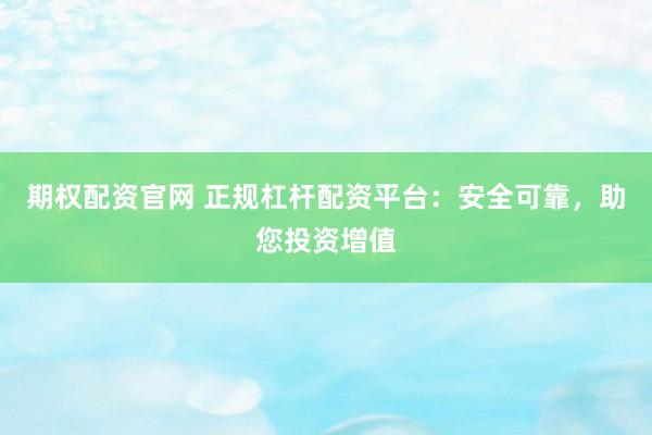 期權(quán)配資官網(wǎng) 正規(guī)杠桿配資平臺(tái)：安全可靠，助您投資增值
