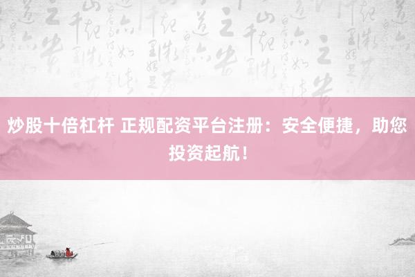 炒股十倍杠桿 正規(guī)配資平臺注冊：安全便捷，助您投資起航！