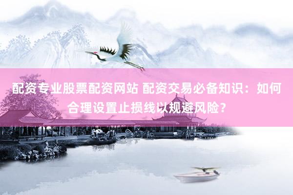 配資專業(yè)股票配資網(wǎng)站 配資交易必備知識：如何合理設(shè)置止損線以規(guī)避風險？