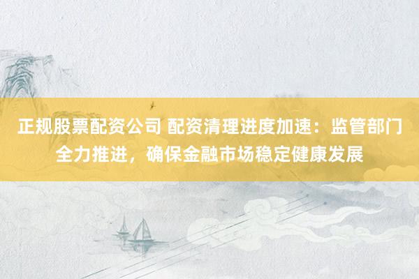 正規(guī)股票配資公司 配資清理進度加速：監(jiān)管部門全力推進，確保金融市場穩(wěn)定健康發(fā)展