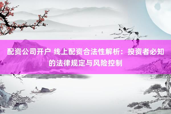 配資公司開戶 線上配資合法性解析：投資者必知的法律規(guī)定與風險控制