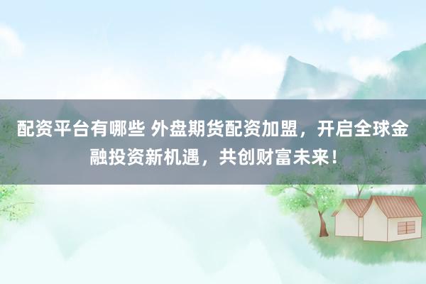 配資平臺(tái)有哪些 外盤期貨配資加盟，開(kāi)啟全球金融投資新機(jī)遇，共創(chuàng)財(cái)富未來(lái)！