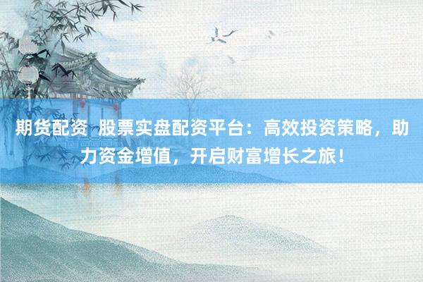 期貨配資  股票實(shí)盤配資平臺(tái)：高效投資策略，助力資金增值，開啟財(cái)富增長(zhǎng)之旅！