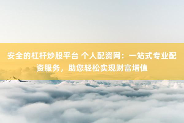 安全的杠桿炒股平臺 個人配資網(wǎng)：一站式專業(yè)配資服務(wù)，助您輕松實現(xiàn)財富增值