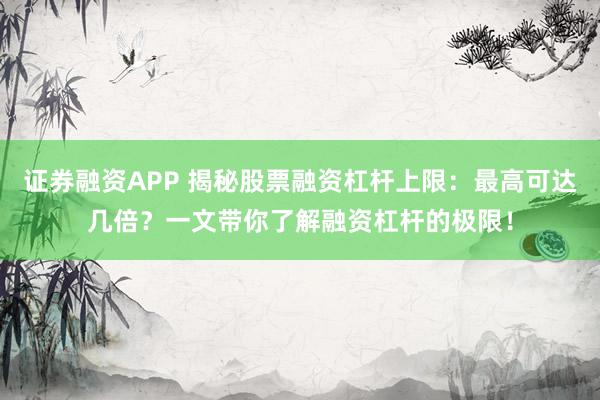 證券融資APP 揭秘股票融資杠桿上限：最高可達幾倍？一文帶你了解融資杠桿的極限！