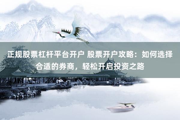 正規(guī)股票杠桿平臺(tái)開戶 股票開戶攻略：如何選擇合適的券商，輕松開啟投資之路