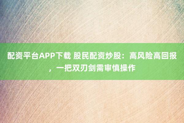 配資平臺(tái)APP下載 股民配資炒股：高風(fēng)險(xiǎn)高回報(bào)，一把雙刃劍需審慎操作