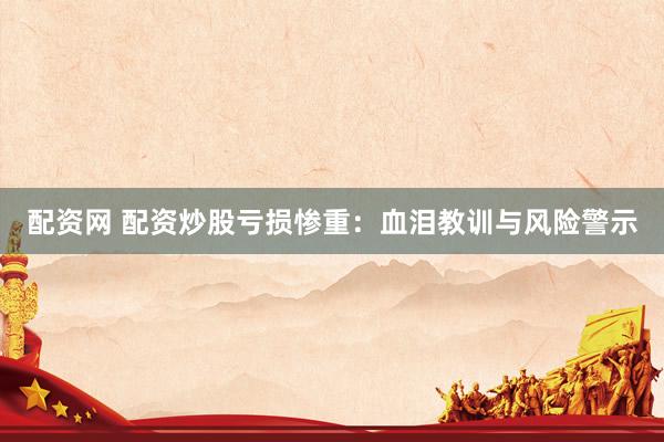 配資網(wǎng) 配資炒股虧損慘重：血淚教訓(xùn)與風(fēng)險(xiǎn)警示