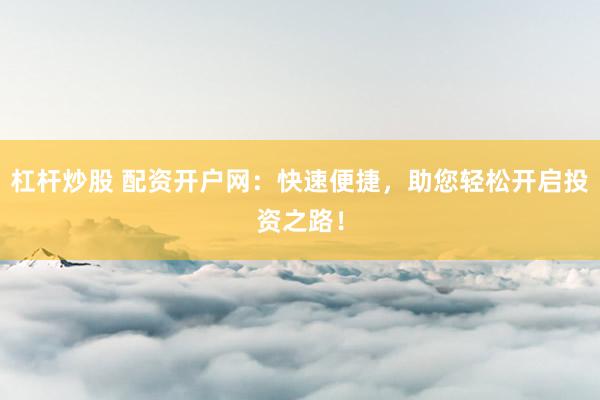 杠桿炒股 配資開戶網(wǎng)：快速便捷，助您輕松開啟投資之路！