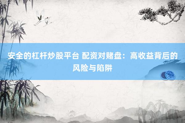 安全的杠桿炒股平臺(tái) 配資對(duì)賭盤(pán)：高收益背后的風(fēng)險(xiǎn)與陷阱