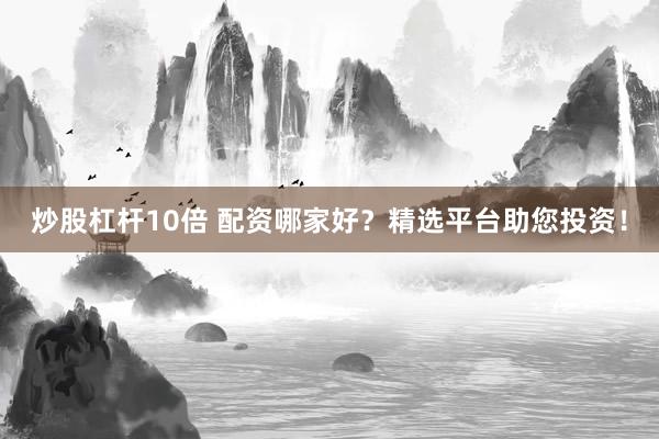 炒股杠桿10倍 配資哪家好？精選平臺(tái)助您投資！