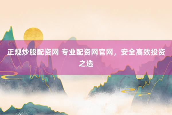 正規(guī)炒股配資網(wǎng) 專業(yè)配資網(wǎng)官網(wǎng)，安全高效投資之選
