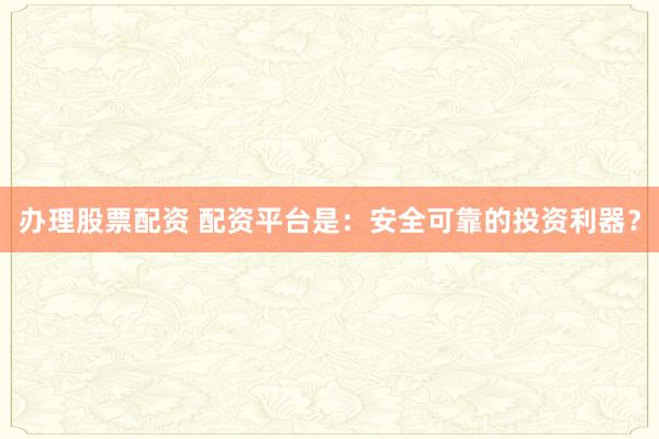 辦理股票配資 配資平臺(tái)是：安全可靠的投資利器？